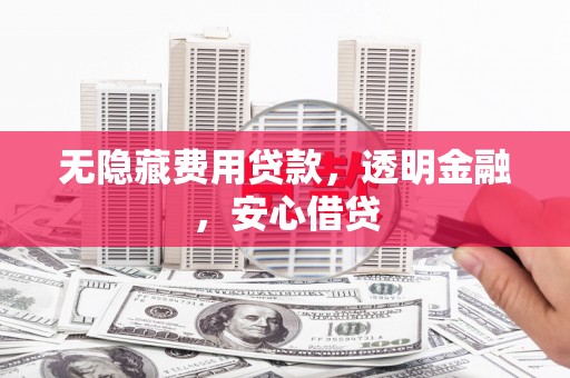 松滋无隐藏费用贷款，透明金融，安心借贷