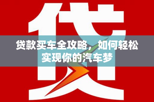 松滋贷款买车全攻略，如何轻松实现你的汽车梦