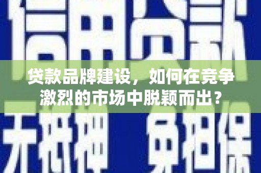 松滋贷款品牌建设，如何在竞争激烈的市场中脱颖而出？