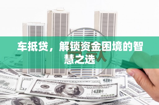 松滋车抵贷，解锁资金困境的智慧之选