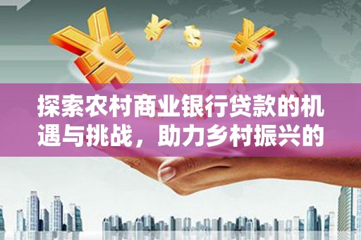 松滋探索农村商业银行贷款的机遇与挑战，助力乡村振兴的金融引擎