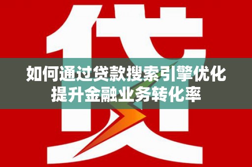 松滋如何通过贷款搜索引擎优化提升金融业务转化率