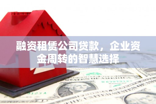 松滋融资租赁公司贷款，企业资金周转的智慧选择