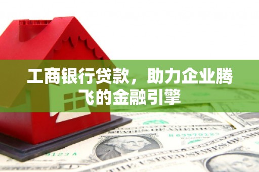 松滋工商银行贷款，助力企业腾飞的金融引擎
