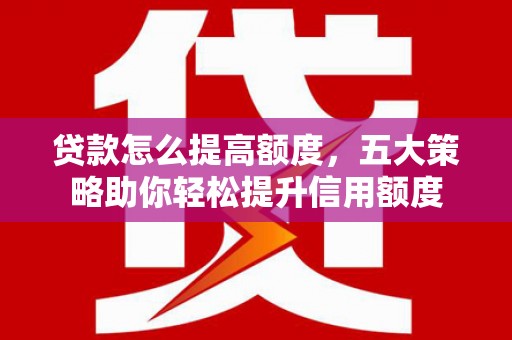 松滋贷款怎么提高额度，五大策略助你轻松提升信用额度
