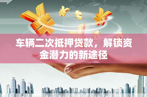 松滋车辆二次抵押贷款，解锁资金潜力的新途径
