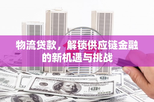 松滋物流贷款，解锁供应链金融的新机遇与挑战