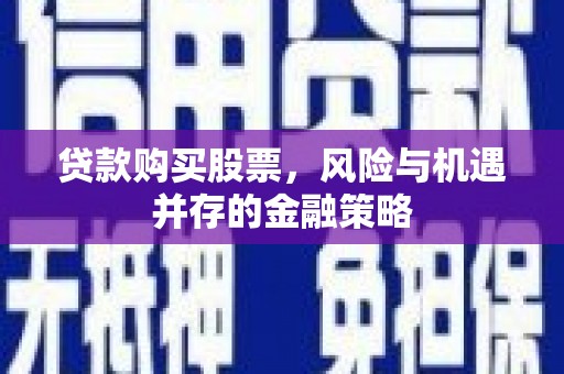 松滋贷款购买股票，风险与机遇并存的金融策略