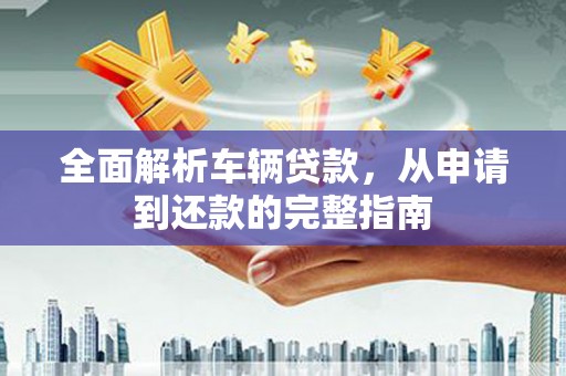 松滋全面解析车辆贷款，从申请到还款的完整指南