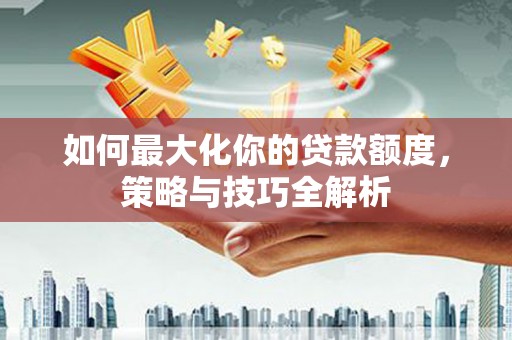 松滋如何最大化你的贷款额度，策略与技巧全解析