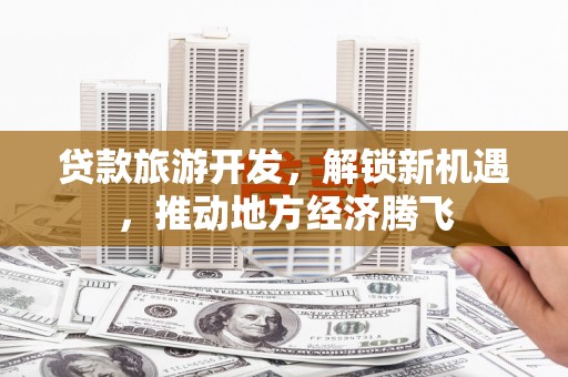 松滋贷款旅游开发，解锁新机遇，推动地方经济腾飞