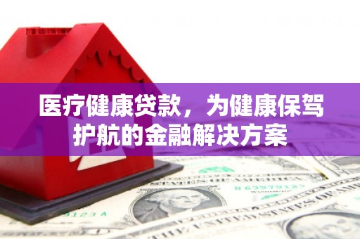 松滋医疗健康贷款，为健康保驾护航的金融解决方案