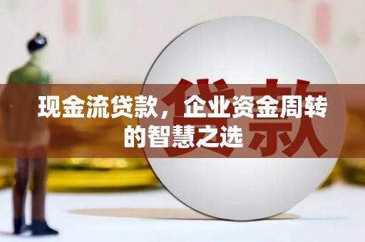 松滋现金流贷款，企业资金周转的智慧之选
