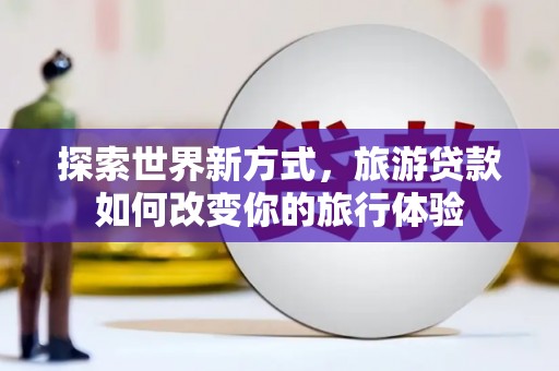 松滋探索世界新方式，旅游贷款如何改变你的旅行体验