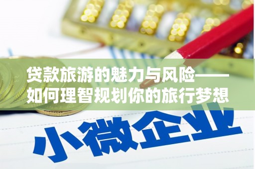 松滋贷款旅游的魅力与风险——如何理智规划你的旅行梦想