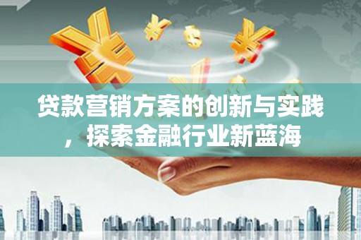 松滋贷款营销方案的创新与实践，探索金融行业新蓝海