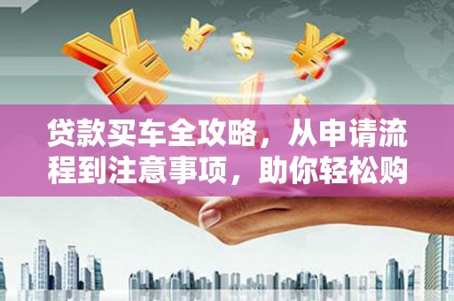 松滋贷款买车全攻略，从申请流程到注意事项，助你轻松购车