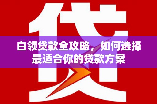 松滋白领贷款全攻略，如何选择最适合你的贷款方案